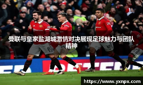 曼联与皇家盐湖城激情对决展现足球魅力与团队精神
