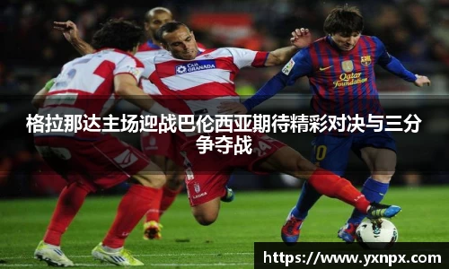 格拉那达主场迎战巴伦西亚期待精彩对决与三分争夺战