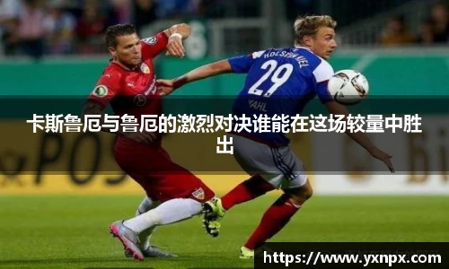 卡斯鲁厄与鲁厄的激烈对决谁能在这场较量中胜出