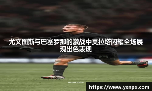 尤文图斯与巴塞罗那的激战中莫拉塔闪耀全场展现出色表现