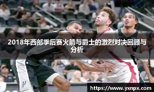 2018年西部季后赛火箭与爵士的激烈对决回顾与分析